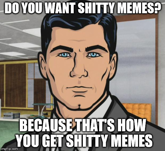 Archer Meme | DO YOU WANT SHITTY MEMES? BECAUSE THAT'S HOW YOU GET SHITTY MEMES | image tagged in memes,archer | made w/ Imgflip meme maker