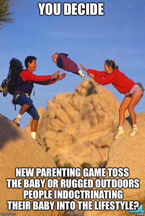 parenting done right | YOU DECIDE; NEW PARENTING GAME TOSS THE BABY OR RUGGED OUTDOORS PEOPLE INDOCTRINATING THEIR BABY INTO THE LIFESTYLE? | image tagged in parenting done right | made w/ Imgflip meme maker