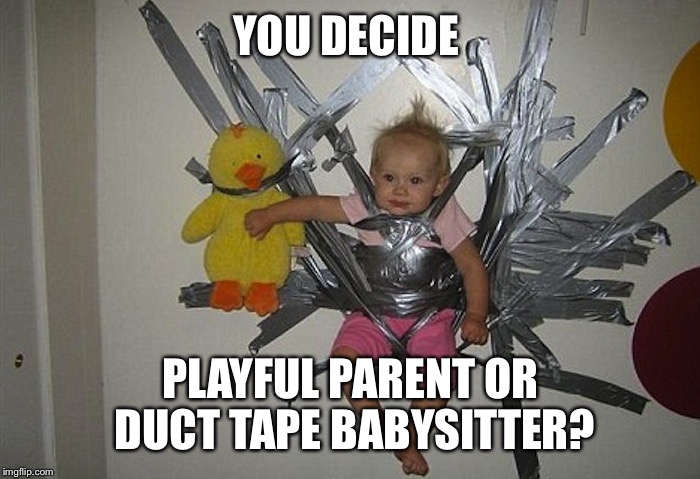 parenting 101 | YOU DECIDE; PLAYFUL PARENT OR DUCT TAPE BABYSITTER? | image tagged in parenting 101 | made w/ Imgflip meme maker