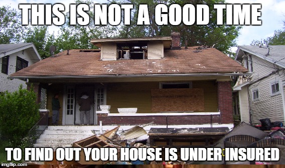 Under Insured Home | THIS IS NOT A GOOD TIME; TO FIND OUT YOUR HOUSE IS UNDER INSURED | image tagged in fire damage,smoke damage,water damage,louisville,insurance agent | made w/ Imgflip meme maker