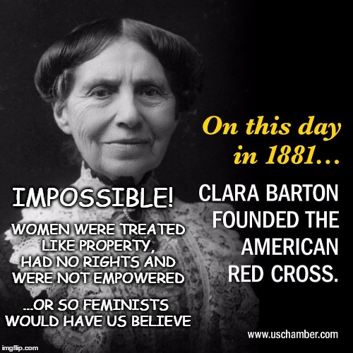 Clara Barton | WOMEN WERE TREATED LIKE PROPERTY, HAD NO RIGHTS AND WERE NOT EMPOWERED; IMPOSSIBLE! ...OR SO FEMINISTS WOULD HAVE US BELIEVE | image tagged in feminists crap,clara barton,red cross | made w/ Imgflip meme maker