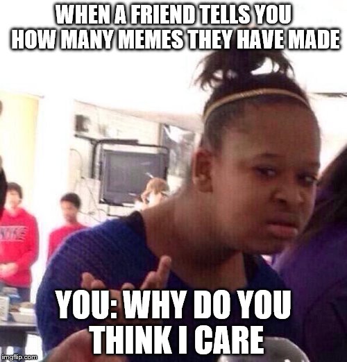 Black Girl Wat Meme | WHEN A FRIEND TELLS YOU HOW MANY MEMES THEY HAVE MADE; YOU: WHY DO YOU THINK I CARE | image tagged in memes,black girl wat | made w/ Imgflip meme maker