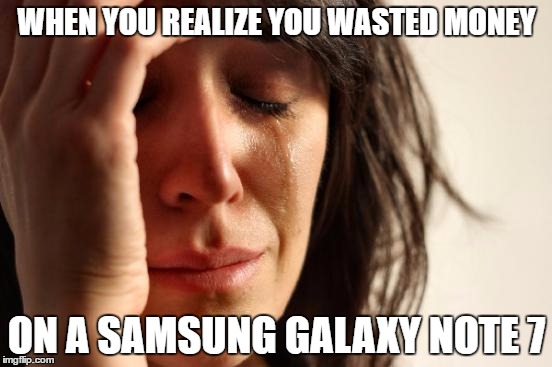 First World Problems Meme | WHEN YOU REALIZE YOU WASTED MONEY; ON A SAMSUNG GALAXY NOTE 7 | image tagged in memes,first world problems | made w/ Imgflip meme maker