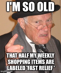 Aches and pains of growing old | I'M SO OLD; THAT HALF MY WEEKLY SHOPPING ITEMS ARE LABELED 'FAST RELIEF ' | image tagged in memes,back in my day,funny | made w/ Imgflip meme maker