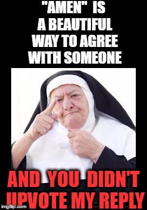 nun | "AMEN"  IS A BEAUTIFUL WAY TO AGREE WITH SOMEONE AND  YOU  DIDN'T UPVOTE MY REPLY | image tagged in nun | made w/ Imgflip meme maker