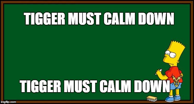 Bart Simpson - chalkboard | TIGGER MUST CALM DOWN; TIGGER MUST CALM DOWN | image tagged in bart simpson - chalkboard | made w/ Imgflip meme maker