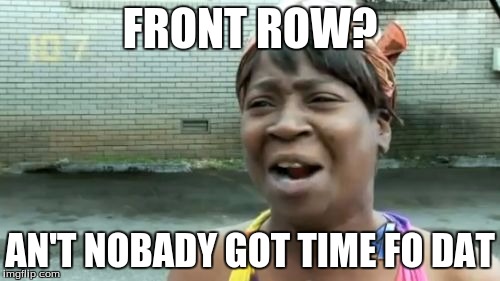 Ain't Nobody Got Time For That | FRONT ROW? AN'T NOBADY GOT TIME FO DAT | image tagged in memes,aint nobody got time for that | made w/ Imgflip meme maker