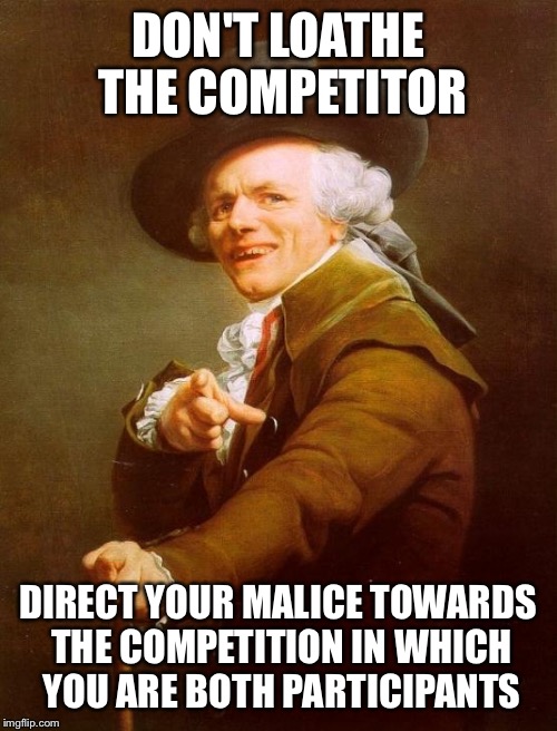 lol so funny | DON'T LOATHE THE COMPETITOR; DIRECT YOUR MALICE TOWARDS THE COMPETITION IN WHICH YOU ARE BOTH PARTICIPANTS | image tagged in memes,joseph ducreux | made w/ Imgflip meme maker