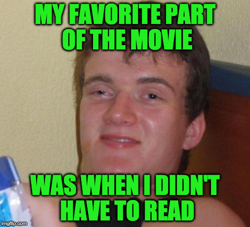 10 Guy Meme | MY FAVORITE PART OF THE MOVIE; WAS WHEN I DIDN'T HAVE TO READ | image tagged in memes,10 guy | made w/ Imgflip meme maker