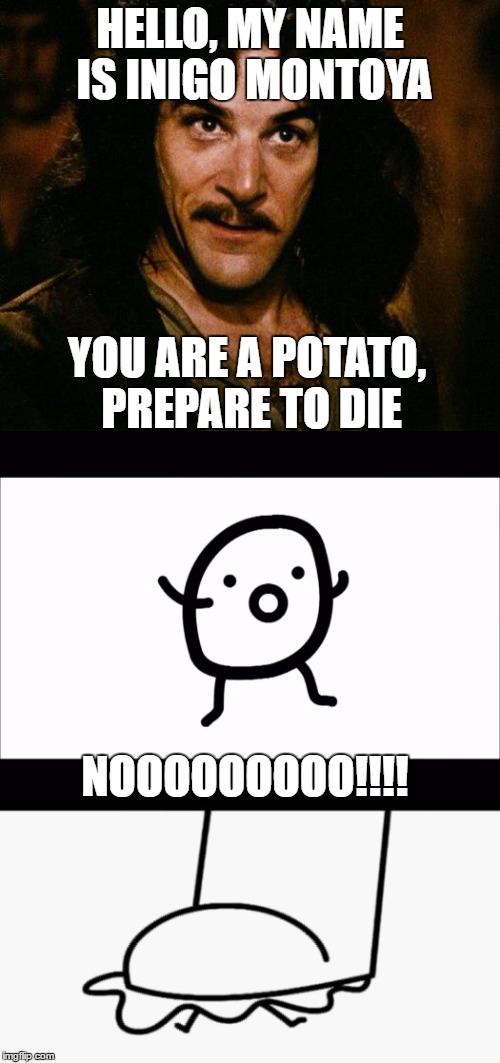 Die potato! | HELLO, MY NAME IS INIGO MONTOYA; YOU ARE A POTATO, PREPARE TO DIE; NOOOOOOOOO!!!! | image tagged in inigo montoya | made w/ Imgflip meme maker