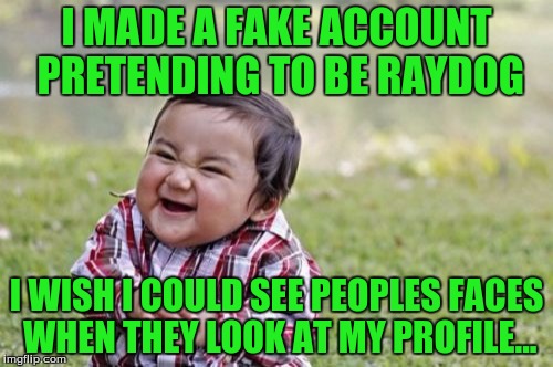 No, I didn't ACTUALLY create a fake account pretending to be RayDog... or did I ;). | I MADE A FAKE ACCOUNT PRETENDING TO BE RAYDOG; I WISH I COULD SEE PEOPLES FACES WHEN THEY LOOK AT MY PROFILE... | image tagged in memes,evil toddler | made w/ Imgflip meme maker