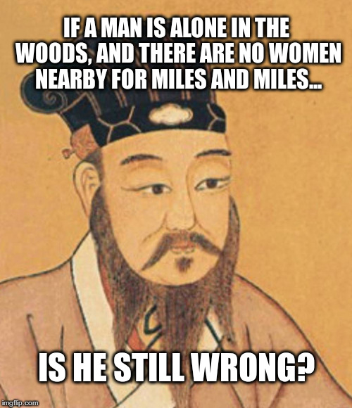 If a man is alone in the woods... | IF A MAN IS ALONE IN THE WOODS, AND THERE ARE NO WOMEN NEARBY FOR MILES AND MILES... IS HE STILL WRONG? | image tagged in confucius,men,women,trees,wrong | made w/ Imgflip meme maker