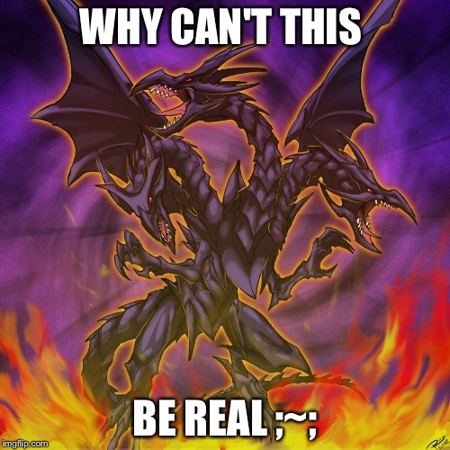 Red-Eyes Ultimate Dragon | WHY CAN'T THIS; BE REAL ;~; | image tagged in yugioh | made w/ Imgflip meme maker