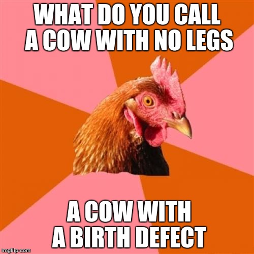 Anti Joke Chicken
Back at it again | WHAT DO YOU CALL A COW WITH NO LEGS; A COW WITH A BIRTH DEFECT | image tagged in memes,anti joke chicken,funny memes | made w/ Imgflip meme maker
