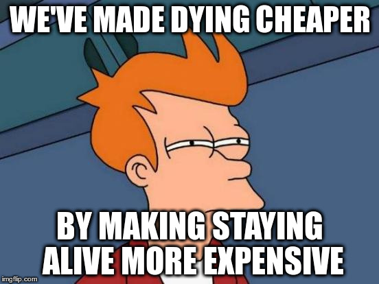 Death is more affordable than health care | WE'VE MADE DYING CHEAPER; BY MAKING STAYING ALIVE MORE EXPENSIVE | image tagged in memes,futurama fry | made w/ Imgflip meme maker
