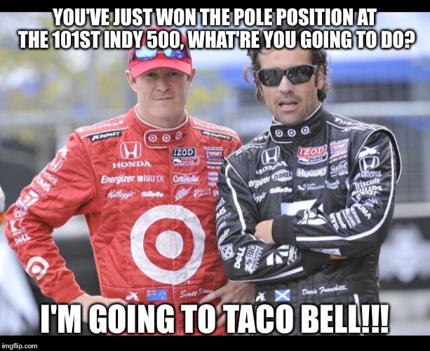 Taco Bell | YOU'VE JUST WON THE POLE POSITION AT THE 101ST INDY 500, WHAT'RE YOU GOING TO DO? I'M GOING TO TACO BELL!!! | image tagged in memes,funny memes,taco bell,racing,indycar,indy | made w/ Imgflip meme maker