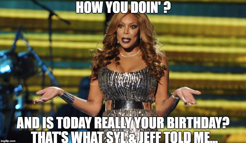 HOW YOU DOIN' ? AND IS TODAY REALLY YOUR BIRTHDAY? THAT'S WHAT SYL & JEFF TOLD ME... | image tagged in wendy williams | made w/ Imgflip meme maker