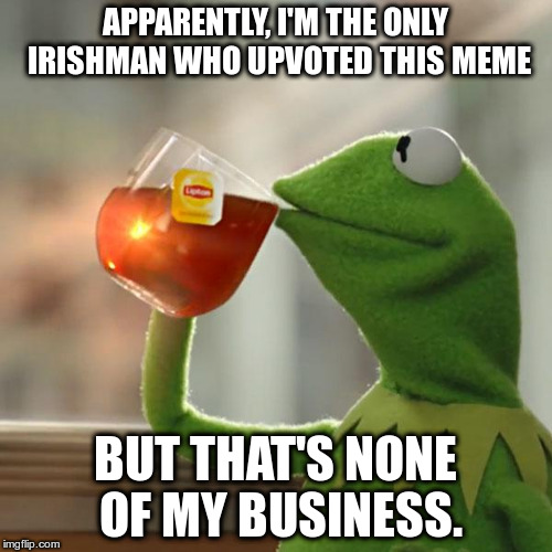 But That's None Of My Business Meme | APPARENTLY, I'M THE ONLY IRISHMAN WHO UPVOTED THIS MEME BUT THAT'S NONE OF MY BUSINESS. | image tagged in memes,but thats none of my business,kermit the frog | made w/ Imgflip meme maker