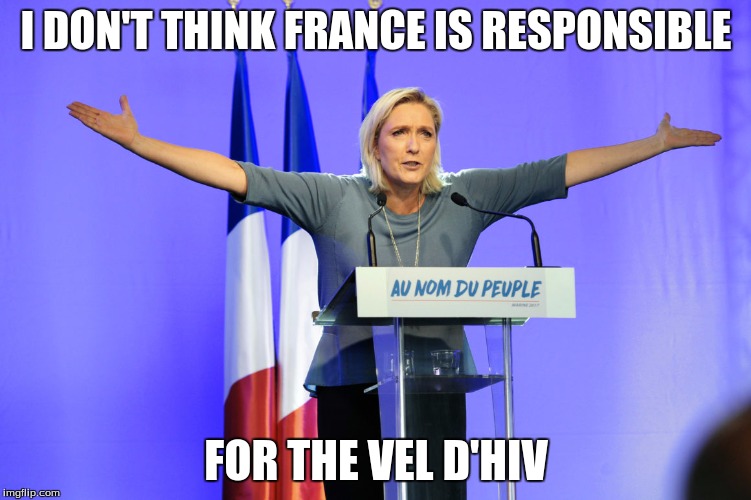 marine le pen  | I DON'T THINK FRANCE IS RESPONSIBLE; FOR THE VEL D'HIV | image tagged in marine le pen | made w/ Imgflip meme maker