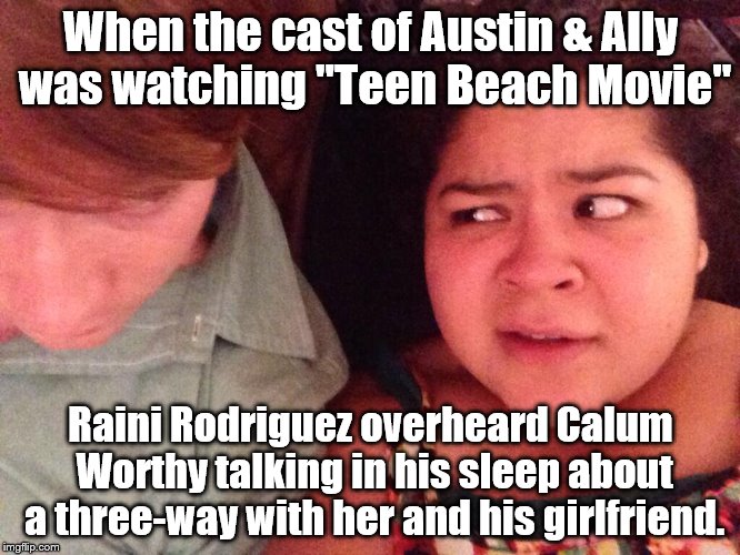 Raini Rodriguez's funny look at Calum Worthy | When the cast of Austin & Ally was watching "Teen Beach Movie"; Raini Rodriguez overheard Calum Worthy talking in his sleep about a three-way with her and his girlfriend. | image tagged in calum worthy,raini rodriguez,caini,funny looks,i'm a pervert,the caption is my own speculation | made w/ Imgflip meme maker