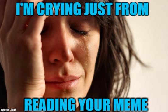 First World Problems Meme | I'M CRYING JUST FROM READING YOUR MEME | image tagged in memes,first world problems | made w/ Imgflip meme maker