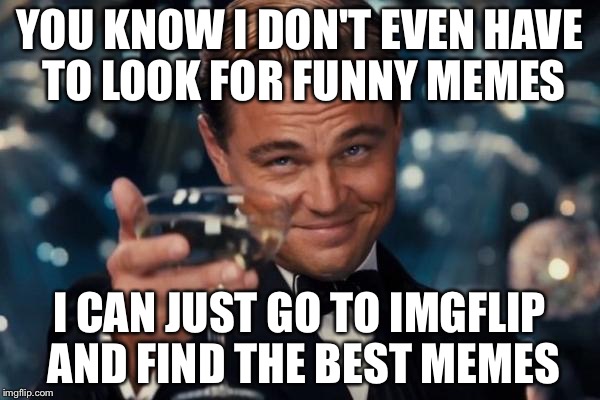 Leonardo Dicaprio Cheers Meme | YOU KNOW I DON'T EVEN HAVE TO LOOK FOR FUNNY MEMES; I CAN JUST GO TO IMGFLIP AND FIND THE BEST MEMES | image tagged in memes,leonardo dicaprio cheers | made w/ Imgflip meme maker