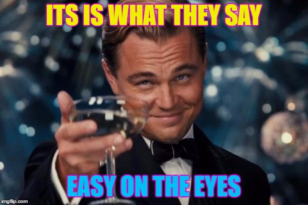 Leonardo Dicaprio Cheers Meme | ITS IS WHAT THEY SAY EASY ON THE EYES | image tagged in memes,leonardo dicaprio cheers | made w/ Imgflip meme maker