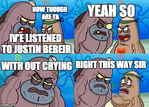 How Tough Are You Meme | YEAH SO; HOW THOUGH ARE YA; IV'E LISTENED TO JUSTIN BEBEIR; WITH OUT CRYING; RIGHT THIS WAY SIR | image tagged in memes,how tough are you | made w/ Imgflip meme maker