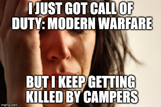First World Problems Meme | I JUST GOT CALL OF DUTY: MODERN WARFARE; BUT I KEEP GETTING KILLED BY CAMPERS | image tagged in memes,first world problems | made w/ Imgflip meme maker