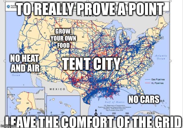 Does anyone know which pipeline people are losing their shit ove | TO REALLY PROVE A POINT; GROW YOUR OWN FOOD; NO HEAT AND AIR; TENT CITY; NO CARS; LEAVE THE COMFORT OF THE GRID | image tagged in does anyone know which pipeline people are losing their shit ove | made w/ Imgflip meme maker