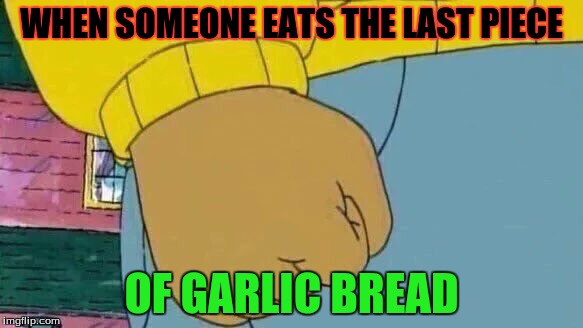 Every person on the planet. (Hopefully) | WHEN SOMEONE EATS THE LAST PIECE; OF GARLIC BREAD | image tagged in memes,arthur fist,dank memes,garlic bread | made w/ Imgflip meme maker