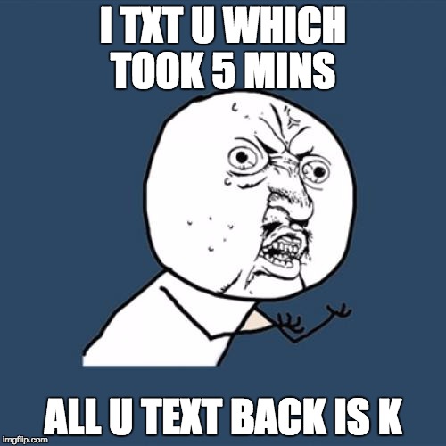 Y U No Meme | I TXT U WHICH TOOK 5 MINS; ALL U TEXT BACK IS K | image tagged in memes,y u no | made w/ Imgflip meme maker