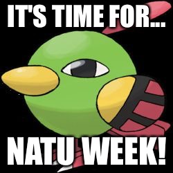Natu | IT'S TIME FOR... NATU WEEK! | image tagged in natu | made w/ Imgflip meme maker