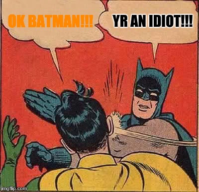 Batman Slapping Robin | OK BATMAN!!! YR AN IDIOT!!! | image tagged in memes,batman slapping robin | made w/ Imgflip meme maker