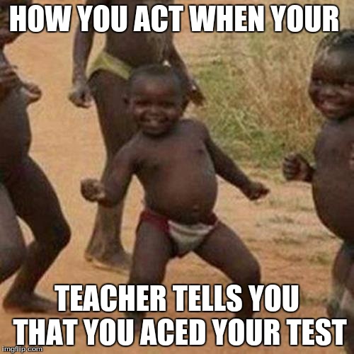 Third World Success Kid Meme | HOW YOU ACT WHEN YOUR; TEACHER TELLS YOU THAT YOU ACED YOUR TEST | image tagged in memes,third world success kid | made w/ Imgflip meme maker