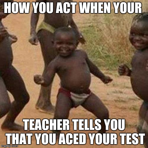 Third World Success Kid | HOW YOU ACT WHEN YOUR; TEACHER TELLS YOU THAT YOU ACED YOUR TEST | image tagged in memes,third world success kid | made w/ Imgflip meme maker