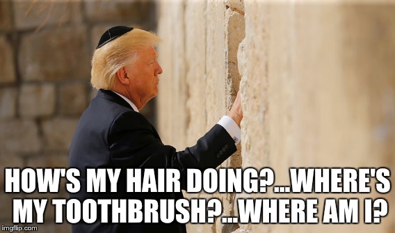 Trump at Western Wall | HOW'S MY HAIR DOING?...WHERE'S MY TOOTHBRUSH?...WHERE AM I? | image tagged in trump | made w/ Imgflip meme maker