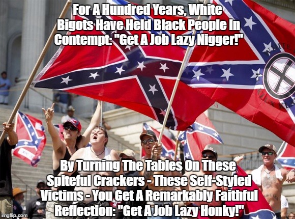 For A Hundred Years, White Bigots Have Held Black People In Contempt: "Get A Job Lazy Ni**er!" By Turning The Tables On These Spiteful Crack | made w/ Imgflip meme maker