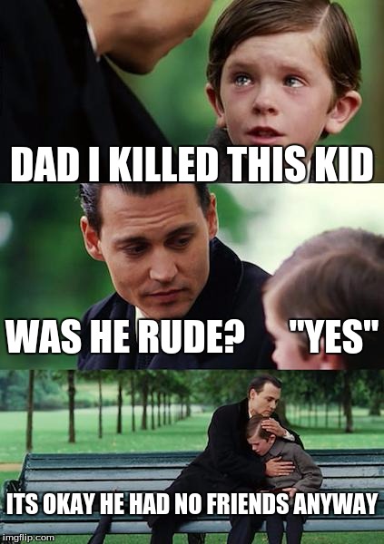 Finding Neverland Meme | DAD I KILLED THIS KID; WAS HE RUDE?      "YES"; ITS OKAY HE HAD NO FRIENDS ANYWAY | image tagged in memes,finding neverland | made w/ Imgflip meme maker