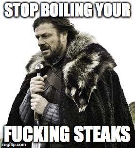 ned stark | STOP BOILING YOUR; FUCKING STEAKS | image tagged in ned stark | made w/ Imgflip meme maker