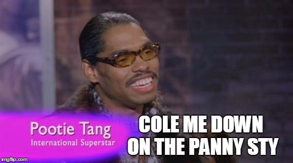 Cole me down on the panny sty! | COLE ME DOWN ON THE PANNY STY | image tagged in pootie tang,memes | made w/ Imgflip meme maker