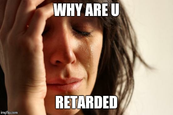 First World Problems | WHY ARE U; RETARDED | image tagged in memes,first world problems | made w/ Imgflip meme maker
