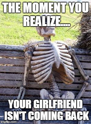 Waiting Skeleton Meme | THE MOMENT YOU REALIZE.... YOUR GIRLFRIEND ISN'T COMING BACK | image tagged in memes,waiting skeleton | made w/ Imgflip meme maker