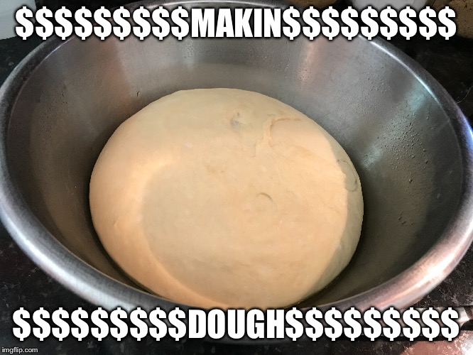 making dough! | $$$$$$$$$MAKIN$$$$$$$$$; $$$$$$$$$DOUGH$$$$$$$$$ | image tagged in dough,money,baking | made w/ Imgflip meme maker
