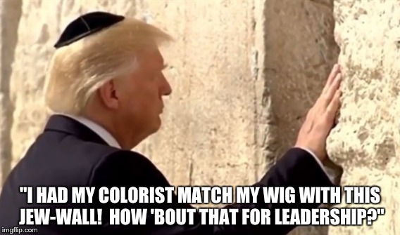 Trump at Wailing Wall | "I HAD MY COLORIST MATCH MY WIG WITH THIS JEW-WALL!  HOW 'BOUT THAT FOR LEADERSHIP?" | image tagged in trump | made w/ Imgflip meme maker