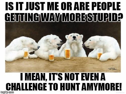 IS IT JUST ME OR ARE PEOPLE GETTING WAY MORE STUPID? I MEAN, IT'S NOT EVEN A CHALLENGE TO HUNT AMYMORE! | made w/ Imgflip meme maker