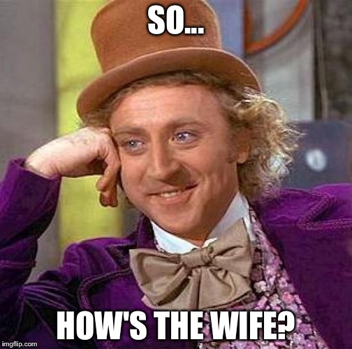 Creepy Condescending Wonka Meme | SO... HOW'S THE WIFE? | image tagged in memes,creepy condescending wonka | made w/ Imgflip meme maker