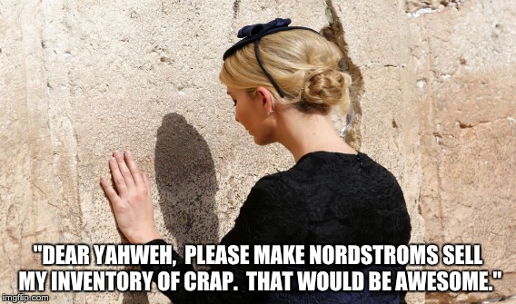 Ivanka at Wailing Wall | "DEAR YAHWEH,  PLEASE MAKE NORDSTROMS SELL MY INVENTORY OF CRAP.  THAT WOULD BE AWESOME." | image tagged in ivanka | made w/ Imgflip meme maker