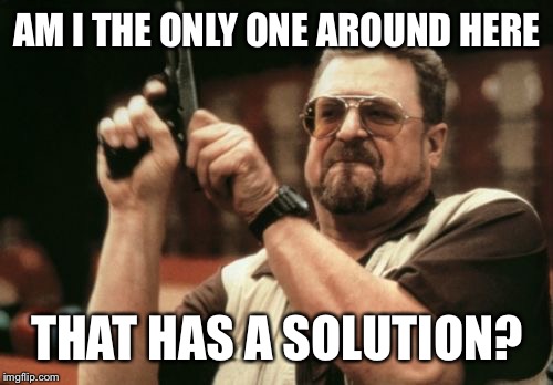 Am I The Only One Around Here Meme | AM I THE ONLY ONE AROUND HERE THAT HAS A SOLUTION? | image tagged in memes,am i the only one around here | made w/ Imgflip meme maker
