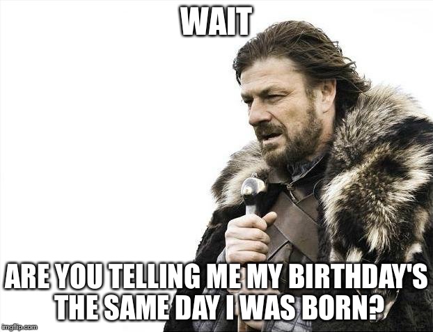 Brace Yourselves X is Coming Meme | WAIT; ARE YOU TELLING ME MY BIRTHDAY'S THE SAME DAY I WAS BORN? | image tagged in memes,brace yourselves x is coming | made w/ Imgflip meme maker